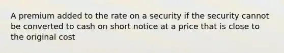 A premium added to the rate on a security if the security cannot be converted to cash on short notice at a price that is close to the original cost