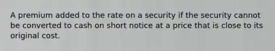 A premium added to the rate on a security if the security cannot be converted to cash on short notice at a price that is close to its original cost.