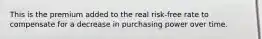 This is the premium added to the real risk-free rate to compensate for a decrease in purchasing power over time.