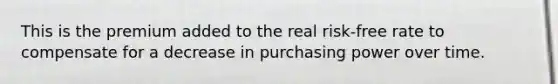 This is the premium added to the real risk-free rate to compensate for a decrease in purchasing power over time.