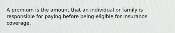 A premium is the amount that an individual or family is responsible for paying before being eligible for insurance coverage.