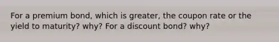 For a premium bond, which is greater, the coupon rate or the yield to maturity? why? For a discount bond? why?