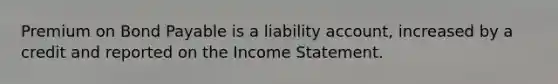 Premium on Bond Payable is a liability account, increased by a credit and reported on the Income Statement.