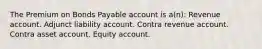 The Premium on Bonds Payable account is a(n): Revenue account. Adjunct liability account. Contra revenue account. Contra asset account. Equity account.