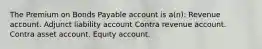 The Premium on Bonds Payable account is a(n): Revenue account. Adjunct liability account Contra revenue account. Contra asset account. Equity account.