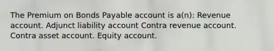 The Premium on Bonds Payable account is a(n): Revenue account. Adjunct liability account Contra revenue account. Contra asset account. Equity account.