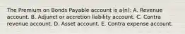 The Premium on Bonds Payable account is a(n): A. Revenue account. B. Adjunct or accretion liability account. C. Contra revenue account. D. Asset account. E. Contra expense account.