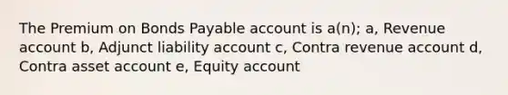 The Premium on Bonds Payable account is a(n); a, Revenue account b, Adjunct liability account c, Contra revenue account d, Contra asset account e, Equity account