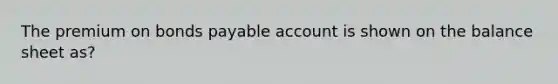 The premium on bonds payable account is shown on the balance sheet as?