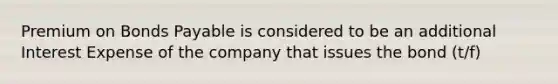 Premium on Bonds Payable is considered to be an additional Interest Expense of the company that issues the bond (t/f)