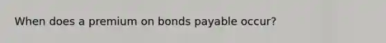 When does a premium on bonds payable occur?