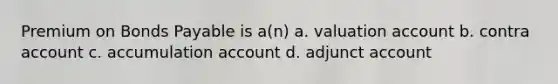 Premium on <a href='https://www.questionai.com/knowledge/kvHJpN4vyZ-bonds-payable' class='anchor-knowledge'>bonds payable</a> is a(n) a. valuation account b. contra account c. accumulation account d. adjunct account