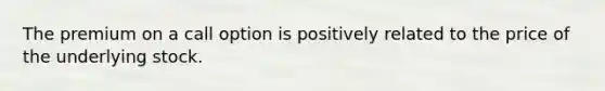 The premium on a call option is positively related to the price of the underlying stock.