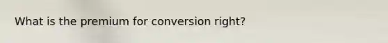 What is the premium for conversion right?