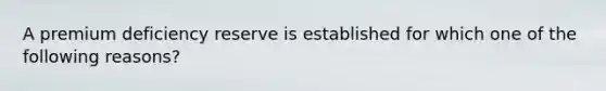 A premium deficiency reserve is established for which one of the following reasons?