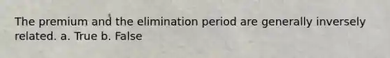 The premium and the elimination period are generally inversely related. a. True b. False