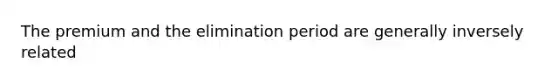 The premium and the elimination period are generally inversely related