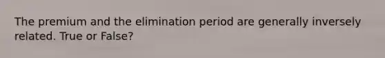 The premium and the elimination period are generally inversely related. True or False?