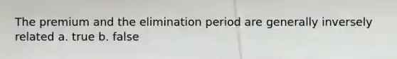 The premium and the elimination period are generally inversely related a. true b. false