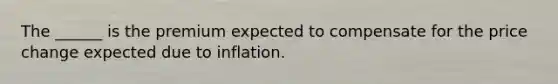 The ______ is the premium expected to compensate for the price change expected due to inflation.