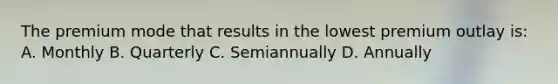 The premium mode that results in the lowest premium outlay is: A. Monthly B. Quarterly C. Semiannually D. Annually