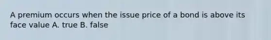 A premium occurs when the issue price of a bond is above its face value A. true B. false