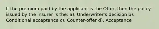 If the premium paid by the applicant is the Offer, then the policy issued by the insurer is the: a). Underwriter's decision b). Conditional acceptance c). Counter-offer d). Acceptance