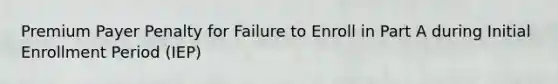 Premium Payer Penalty for Failure to Enroll in Part A during Initial Enrollment Period (IEP)