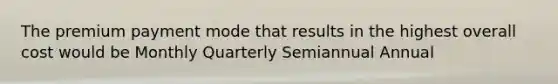 The premium payment mode that results in the highest overall cost would be Monthly Quarterly Semiannual Annual