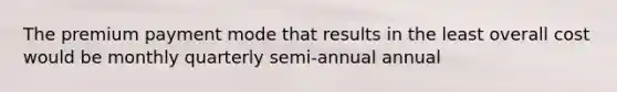 The premium payment mode that results in the least overall cost would be monthly quarterly semi-annual annual