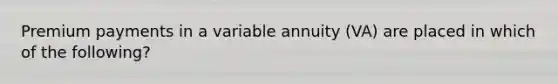 Premium payments in a variable annuity (VA) are placed in which of the following?