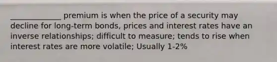 _____________ premium is when the price of a security may decline for long-term bonds, prices and interest rates have an inverse relationships; difficult to measure; tends to rise when interest rates are more volatile; Usually 1-2%