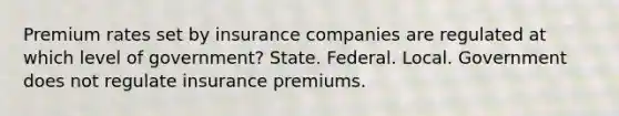 Premium rates set by insurance companies are regulated at which level of government? State. Federal. Local. Government does not regulate insurance premiums.