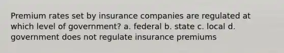 Premium rates set by insurance companies are regulated at which level of government? a. federal b. state c. local d. government does not regulate insurance premiums