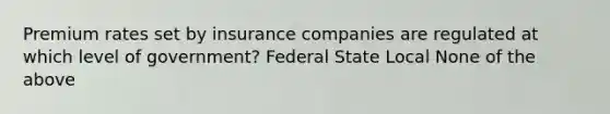 Premium rates set by insurance companies are regulated at which level of government? Federal State Local None of the above