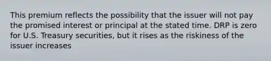 This premium reflects the possibility that the issuer will not pay the promised interest or principal at the stated time. DRP is zero for U.S. Treasury securities, but it rises as the riskiness of the issuer increases