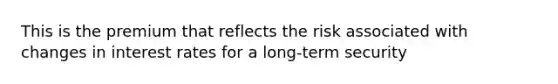 This is the premium that reflects the risk associated with changes in interest rates for a long-term security