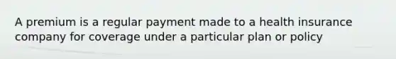 A premium is a regular payment made to a health insurance company for coverage under a particular plan or policy