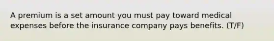 A premium is a set amount you must pay toward medical expenses before the insurance company pays benefits. (T/F)