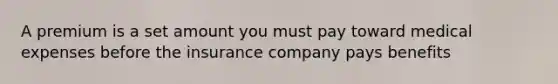 A premium is a set amount you must pay toward medical expenses before the insurance company pays benefits