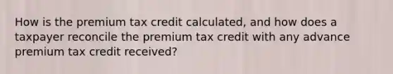 How is the premium tax credit calculated, and how does a taxpayer reconcile the premium tax credit with any advance premium tax credit received?