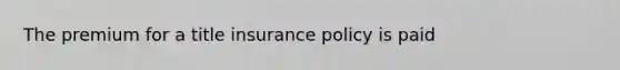 The premium for a title insurance policy is paid