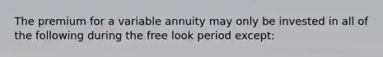 The premium for a variable annuity may only be invested in all of the following during the free look period except: