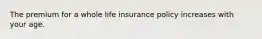 The premium for a whole life insurance policy increases with your age.