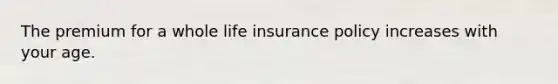 The premium for a whole life insurance policy increases with your age.