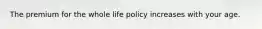 The premium for the whole life policy increases with your age.