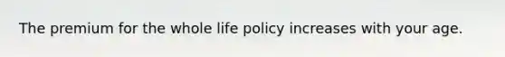 The premium for the whole life policy increases with your age.