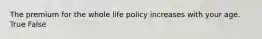 The premium for the whole life policy increases with your age. True False