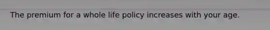 The premium for a whole life policy increases with your age.