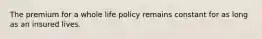 The premium for a whole life policy remains constant for as long as an insured lives.